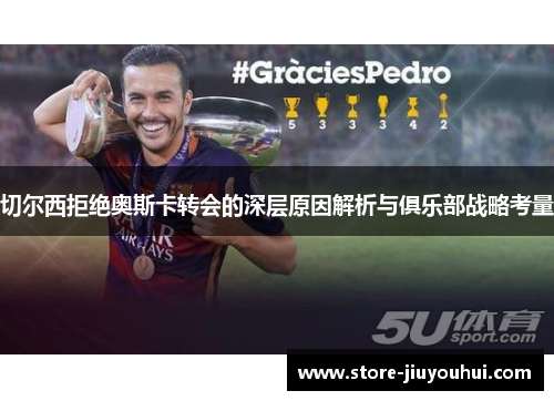 切尔西拒绝奥斯卡转会的深层原因解析与俱乐部战略考量