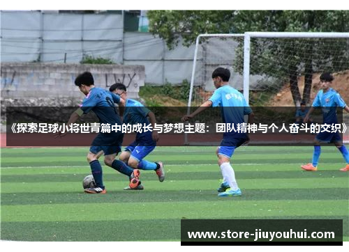《探索足球小将世青篇中的成长与梦想主题:团队精神与个人奋斗的交织》 《探索足球小将世青篇中的成长与梦想主题:团队精神与个人奋斗的交织》