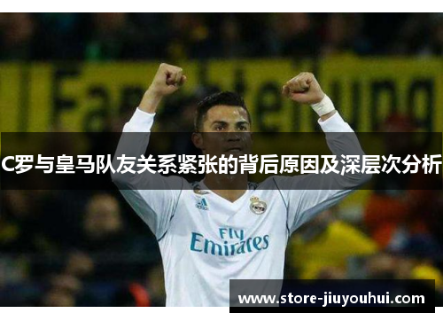 C罗与皇马队友关系紧张的背后原因及深层次分析