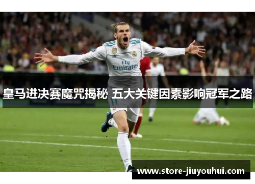 皇马进决赛魔咒揭秘 五大关键因素影响冠军之路 皇马进决赛魔咒揭秘 五大关键因素影响冠军之路