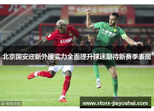北京国安迎新外援实力全面提升球迷期待新赛季表现 北京国安迎新外援实力全面提升球迷期待新赛季表现