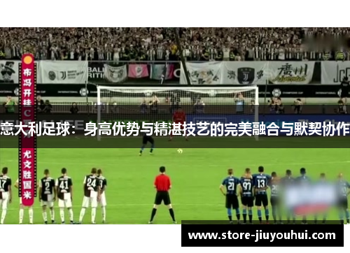 意大利足球:身高优势与精湛技艺的完美融合与默契协作 意大利足球:身高优势与精湛技艺的完美融合与默契协作