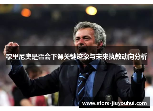 穆里尼奥是否会下课关键迹象与未来执教动向分析 穆里尼奥是否会下课关键迹象与未来执教动向分析