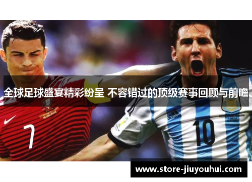 全球足球盛宴精彩纷呈 不容错过的顶级赛事回顾与前瞻 全球足球盛宴精彩纷呈 不容错过的顶级赛事回顾与前瞻
