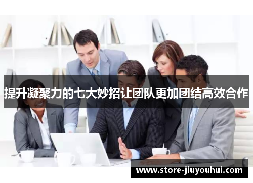 提升凝聚力的七大妙招让团队更加团结高效合作 提升凝聚力的七大妙招让团队更加团结高效合作