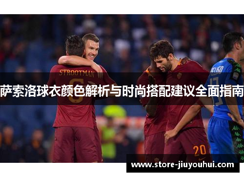 萨索洛球衣颜色解析与时尚搭配建议全面指南 萨索洛球衣颜色解析与时尚搭配建议全面指南