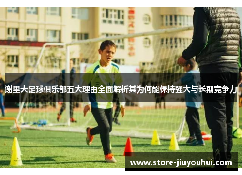 谢里夫足球俱乐部五大理由全面解析其为何能保持强大与长期竞争力