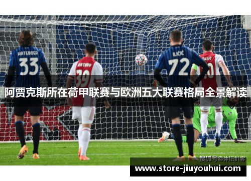 阿贾克斯所在荷甲联赛与欧洲五大联赛格局全景解读