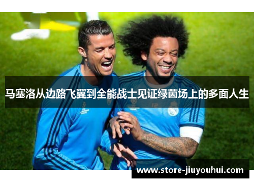 马塞洛从边路飞翼到全能战士见证绿茵场上的多面人生