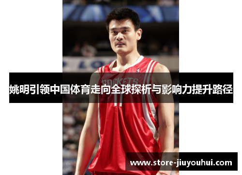 姚明引领中国体育走向全球探析与影响力提升路径 姚明引领中国体育走向全球探析与影响力提升路径
