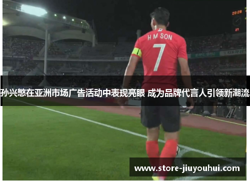 孙兴慜在亚洲市场广告活动中表现亮眼 成为品牌代言人引领新潮流
