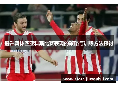 提升奥林匹亚科斯比赛表现的策略与训练方法探讨