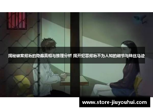 揭秘破案背后的隐藏真相与推理分析 揭开犯罪背后不为人知的细节与蛛丝马迹 揭秘破案背后的隐藏真相与推理分析 揭开犯罪背后不为人知的细节与蛛丝马迹