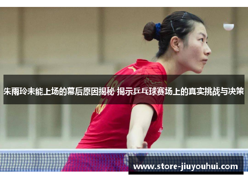 朱雨玲未能上场的幕后原因揭秘 揭示乒乓球赛场上的真实挑战与决策