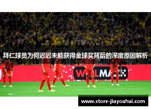 拜仁球员为何迟迟未能获得金球奖背后的深度原因解析 拜仁球员为何迟迟未能获得金球奖背后的深度原因解析