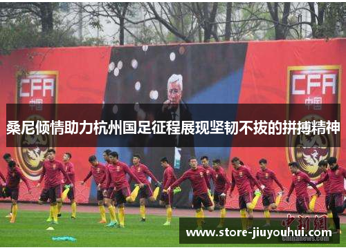 桑尼倾情助力杭州国足征程展现坚韧不拔的拼搏精神