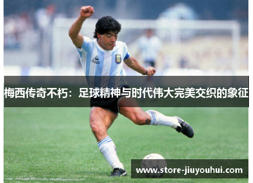 梅西传奇不朽：足球精神与时代伟大完美交织的象征