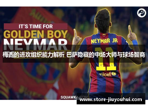 梅西的进攻组织能力解析 巴萨隐藏的中场大师与球场智商