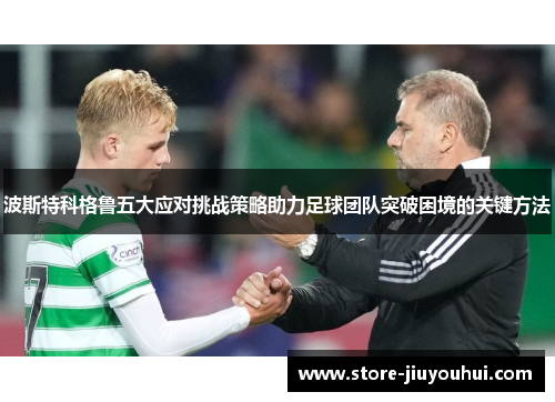 波斯特科格鲁五大应对挑战策略助力足球团队突破困境的关键方法 波斯特科格鲁五大应对挑战策略助力足球团队突破困境的关键方法