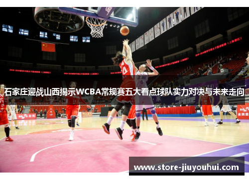 石家庄迎战山西揭示WCBA常规赛五大看点球队实力对决与未来走向 石家庄迎战山西揭示WCBA常规赛五大看点球队实力对决与未来走向
