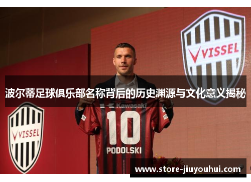 波尔蒂足球俱乐部名称背后的历史渊源与文化意义揭秘 波尔蒂足球俱乐部名称背后的历史渊源与文化意义揭秘