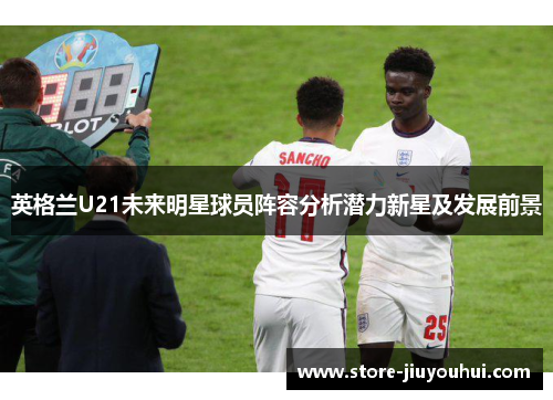 英格兰U21未来明星球员阵容分析潜力新星及发展前景