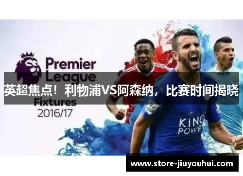 英超焦点！利物浦VS阿森纳，比赛时间揭晓