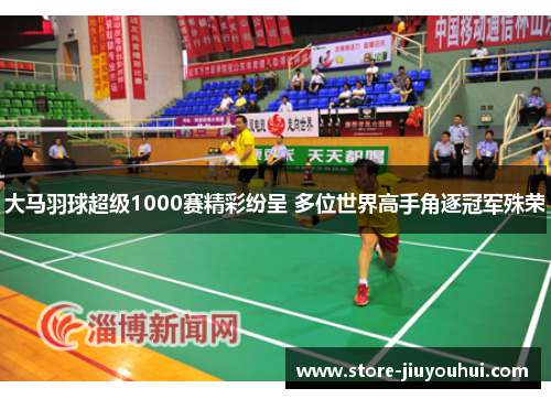 大马羽球超级1000赛精彩纷呈 多位世界高手角逐冠军殊荣