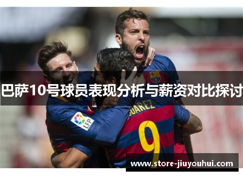 巴萨10号球员表现分析与薪资对比探讨