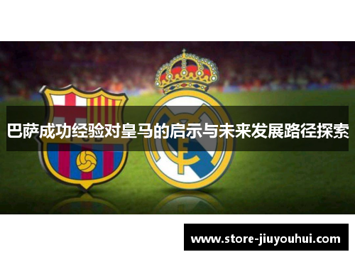 巴萨成功经验对皇马的启示与未来发展路径探索