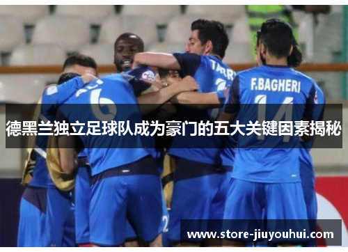 德黑兰独立足球队成为豪门的五大关键因素揭秘