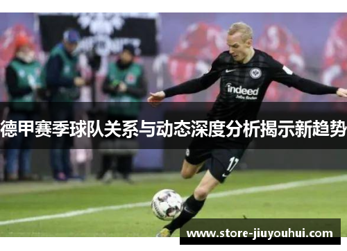 德甲赛季球队关系与动态深度分析揭示新趋势