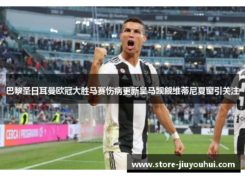 巴黎圣日耳曼欧冠大胜马赛伤病更新皇马觊觎维蒂尼夏窗引关注