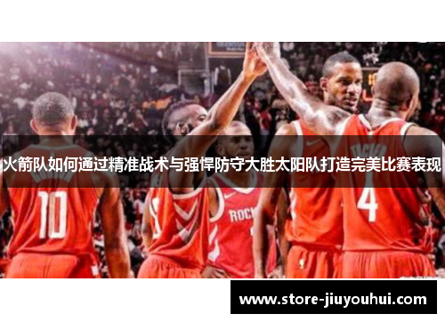 火箭队如何通过精准战术与强悍防守大胜太阳队打造完美比赛表现