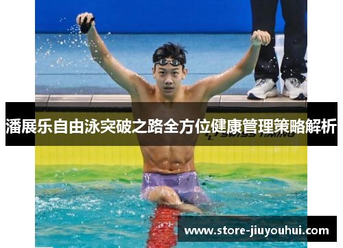 潘展乐自由泳突破之路全方位健康管理策略解析