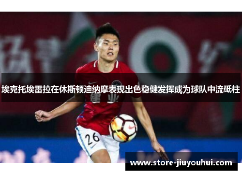 埃克托埃雷拉在休斯顿迪纳摩表现出色稳健发挥成为球队中流砥柱