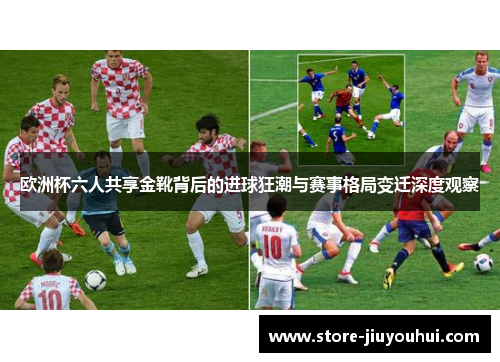 欧洲杯六人共享金靴背后的进球狂潮与赛事格局变迁深度观察 欧洲杯六人共享金靴背后的进球狂潮与赛事格局变迁深度观察