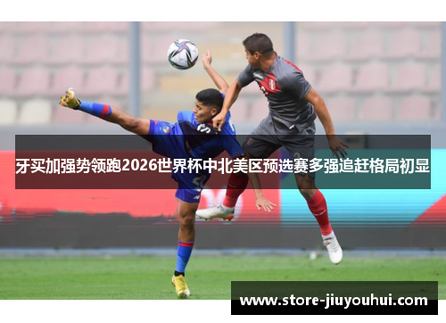 牙买加强势领跑2026世界杯中北美区预选赛多强追赶格局初显