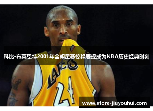 科比·布莱恩特2001年全明星赛惊艳表现成为NBA历史经典时刻