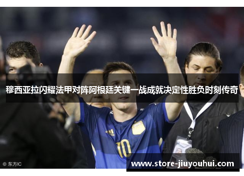 穆西亚拉闪耀法甲对阵阿根廷关键一战成就决定性胜负时刻传奇